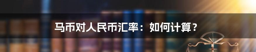 马币对人民币汇率：如何计算？