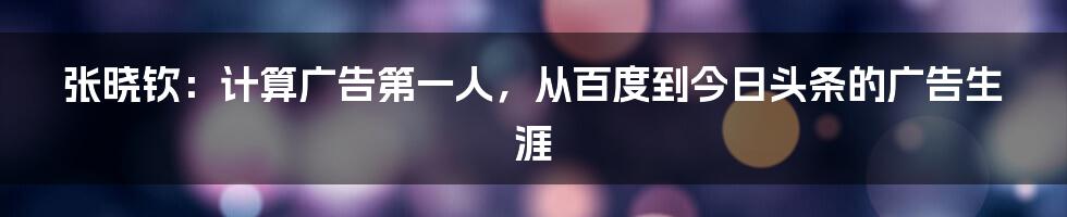 张晓钦：计算广告第一人，从百度到今日头条的广告生涯