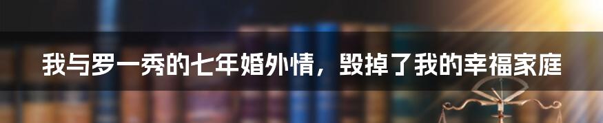 我与罗一秀的七年婚外情，毁掉了我的幸福家庭