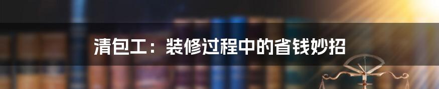 清包工：装修过程中的省钱妙招