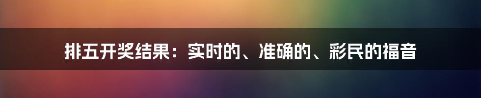 排五开奖结果：实时的、准确的、彩民的福音