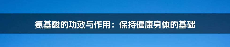 氨基酸的功效与作用：保持健康身体的基础