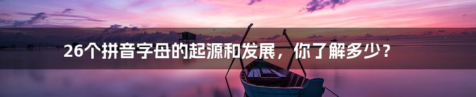 26个拼音字母的起源和发展，你了解多少？