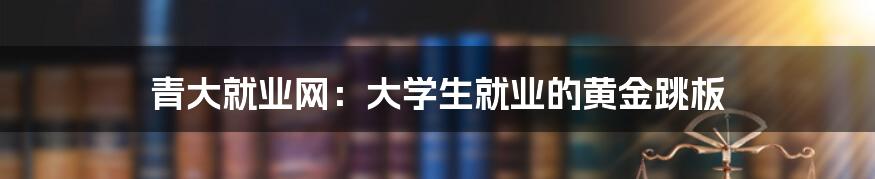 青大就业网：大学生就业的黄金跳板