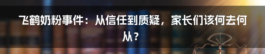 飞鹤奶粉事件：从信任到质疑，家长们该何去何从？