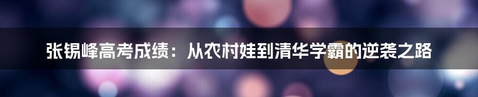 张锡峰高考成绩：从农村娃到清华学霸的逆袭之路