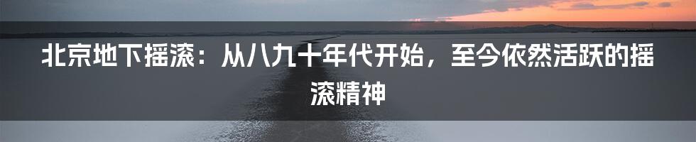 北京地下摇滚：从八九十年代开始，至今依然活跃的摇滚精神