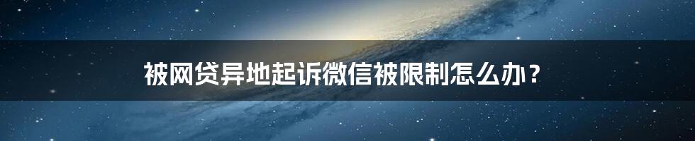 被网贷异地起诉微信被限制怎么办？