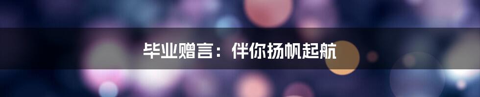 毕业赠言：伴你扬帆起航