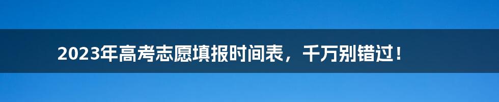 2023年高考志愿填报时间表，千万别错过！