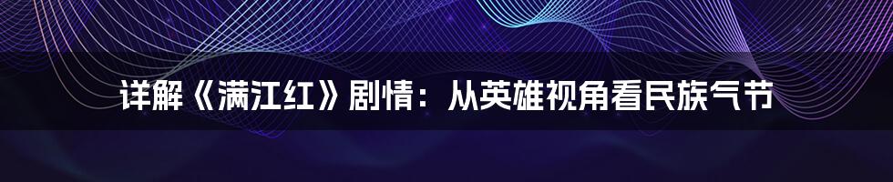 详解《满江红》剧情：从英雄视角看民族气节