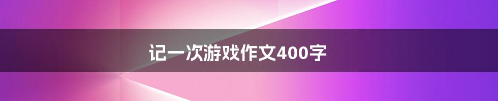 记一次游戏作文400字