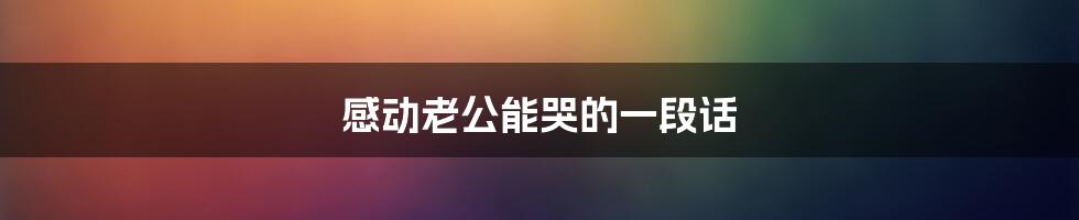 感动老公能哭的一段话