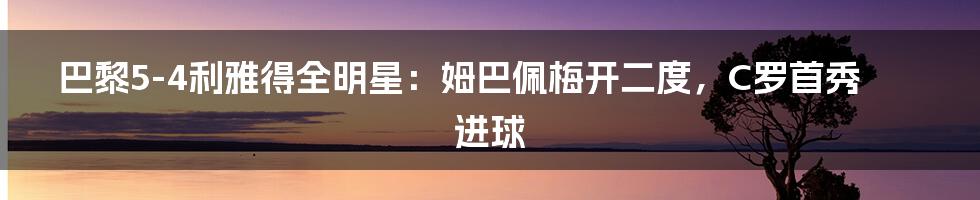 巴黎5-4利雅得全明星：姆巴佩梅开二度，C罗首秀进球