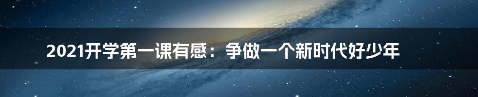 2021开学第一课有感：争做一个新时代好少年