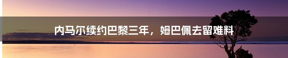 内马尔续约巴黎三年，姆巴佩去留难料