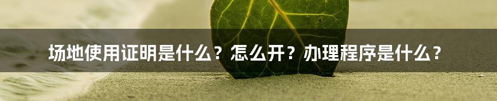 场地使用证明是什么？怎么开？办理程序是什么？