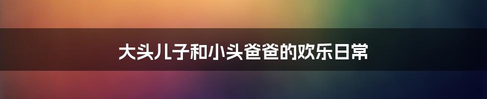 大头儿子和小头爸爸的欢乐日常