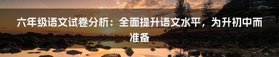 六年级语文试卷分析：全面提升语文水平，为升初中而准备