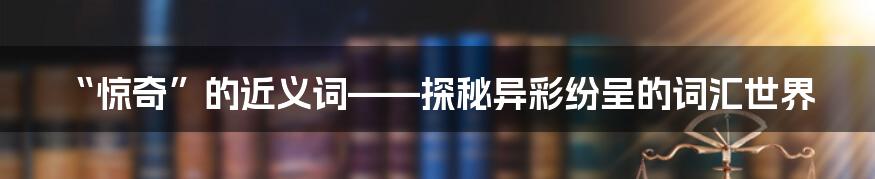 “惊奇”的近义词——探秘异彩纷呈的词汇世界