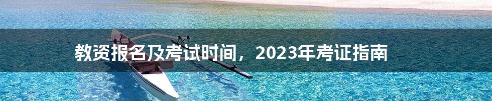 教资报名及考试时间，2023年考证指南