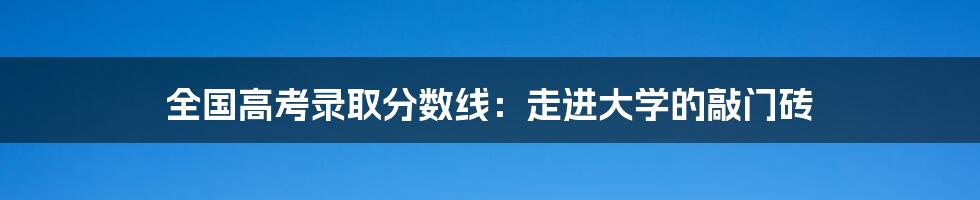 全国高考录取分数线：走进大学的敲门砖