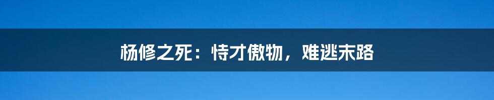 杨修之死：恃才傲物，难逃末路