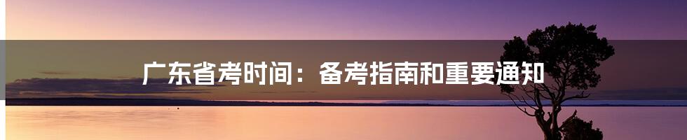 广东省考时间：备考指南和重要通知