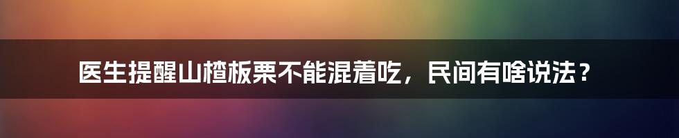 医生提醒山楂板栗不能混着吃，民间有啥说法？