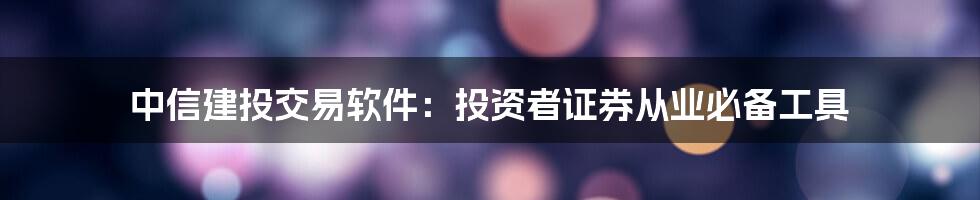 中信建投交易软件：投资者证券从业必备工具