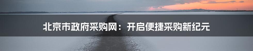 北京市政府采购网：开启便捷采购新纪元