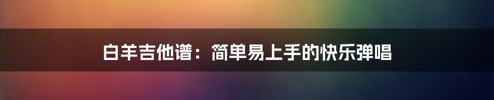 白羊吉他谱：简单易上手的快乐弹唱