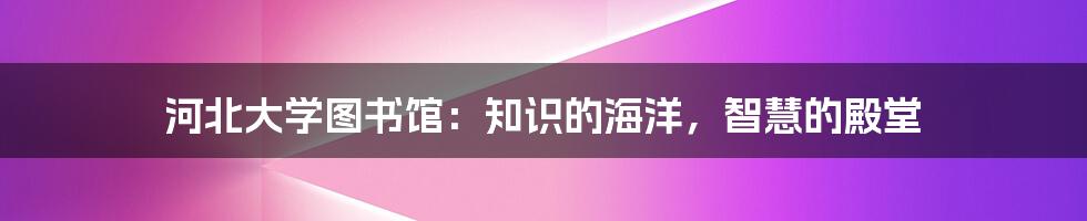 河北大学图书馆：知识的海洋，智慧的殿堂