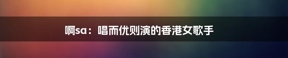 啊sa：唱而优则演的香港女歌手