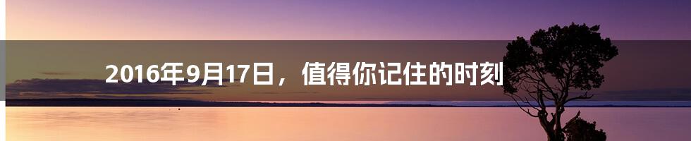 2016年9月17日，值得你记住的时刻