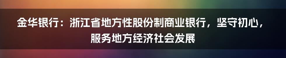 金华银行：浙江省地方性股份制商业银行，坚守初心，服务地方经济社会发展