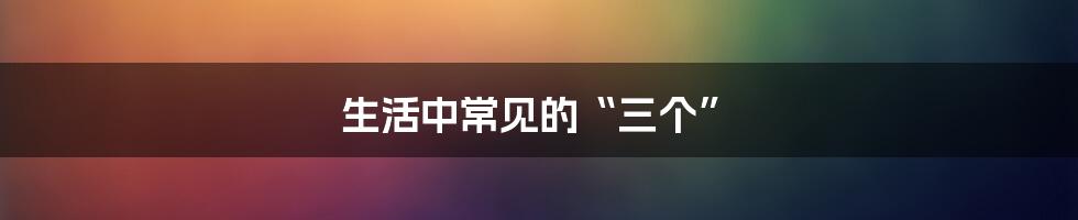 生活中常见的“三个”