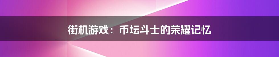 街机游戏：币坛斗士的荣耀记忆