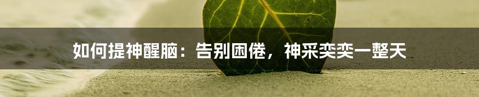 如何提神醒脑：告别困倦，神采奕奕一整天