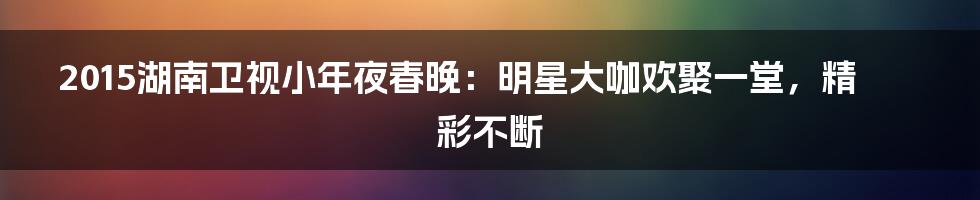 2015湖南卫视小年夜春晚：明星大咖欢聚一堂，精彩不断