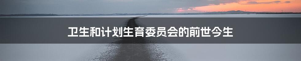 卫生和计划生育委员会的前世今生