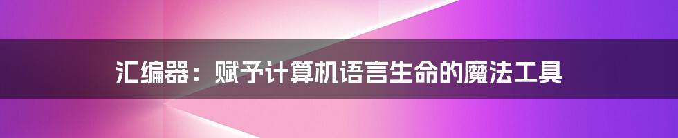 汇编器：赋予计算机语言生命的魔法工具