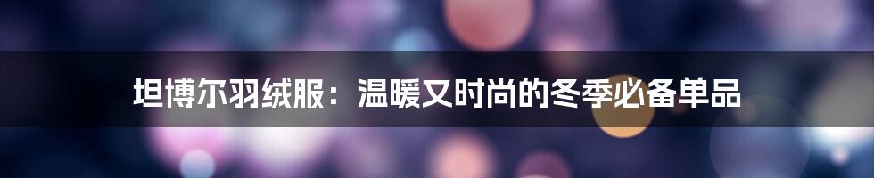 坦博尔羽绒服：温暖又时尚的冬季必备单品