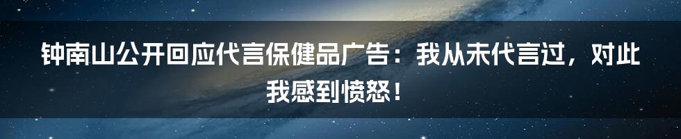 钟南山公开回应代言保健品广告：我从未代言过，对此我感到愤怒！