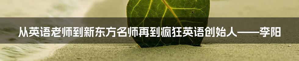 从英语老师到新东方名师再到疯狂英语创始人——李阳