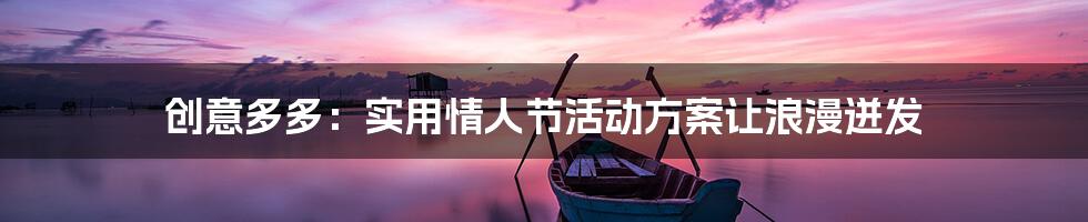 创意多多：实用情人节活动方案让浪漫迸发