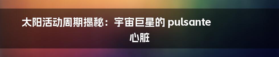 太阳活动周期揭秘：宇宙巨星的 pulsante 心脏