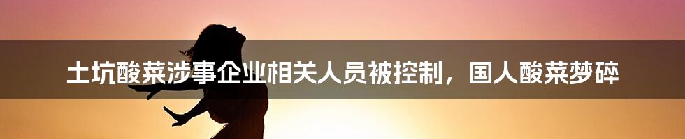 土坑酸菜涉事企业相关人员被控制，国人酸菜梦碎