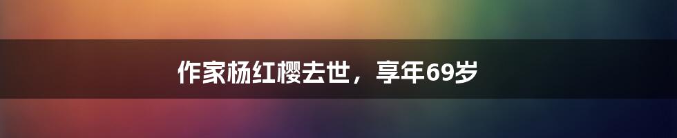 作家杨红樱去世，享年69岁