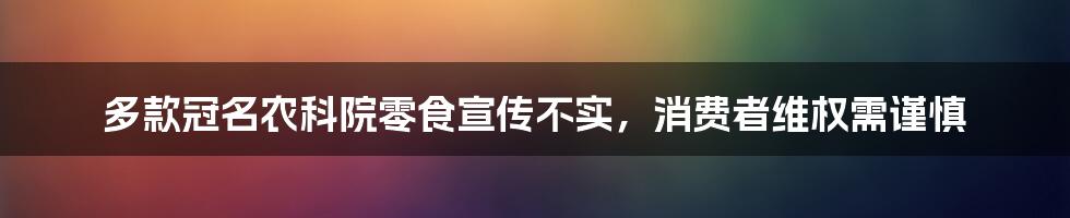 多款冠名农科院零食宣传不实，消费者维权需谨慎